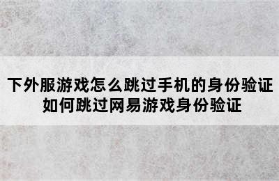 下外服游戏怎么跳过手机的身份验证 如何跳过网易游戏身份验证